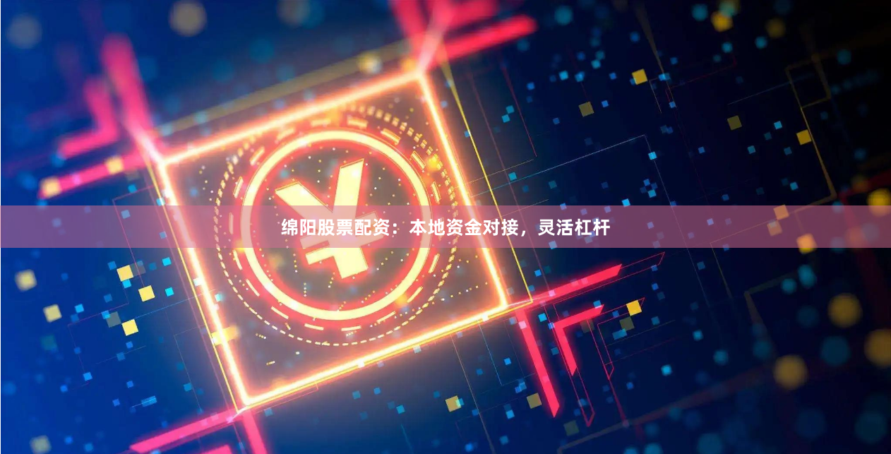 绵阳股票配资：本地资金对接，灵活杠杆