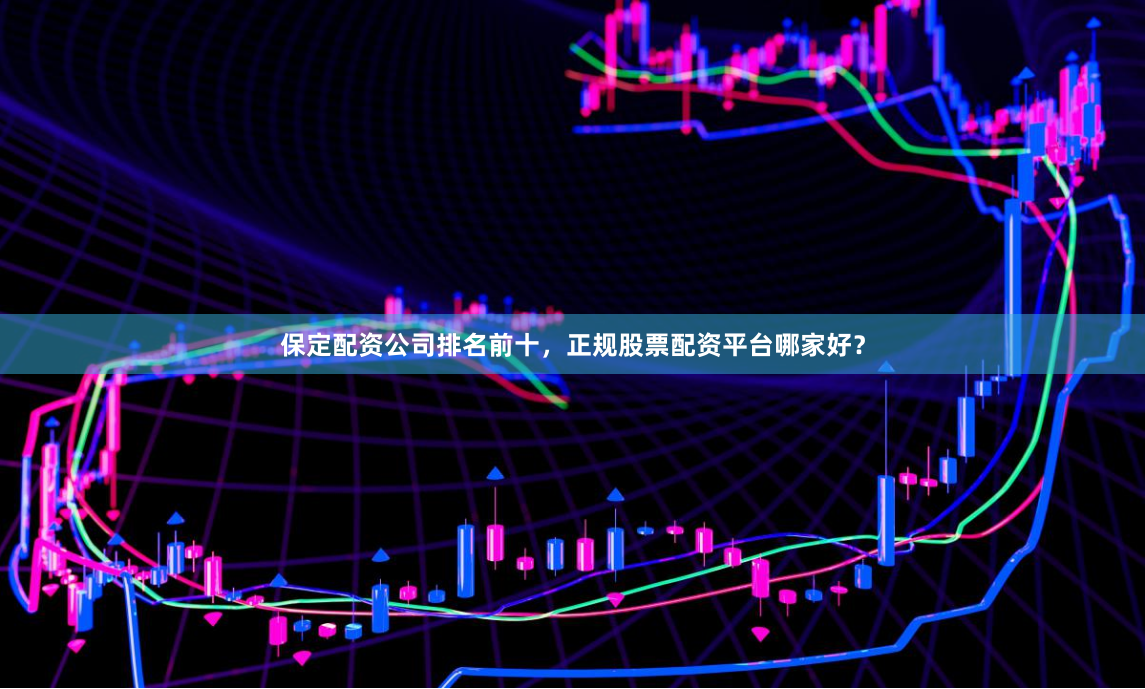 保定配资公司排名前十,正规股票配资平台哪家好?