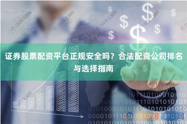 证券股票配资平台正规安全吗？合法配资公司排名与选择指南