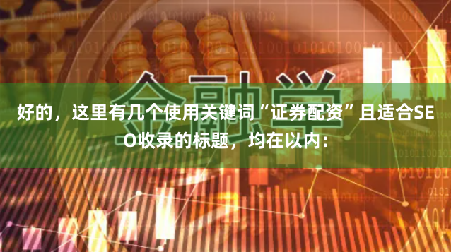 好的，这里有几个使用关键词“证券配资”且适合SEO收录的标题，均在以内：