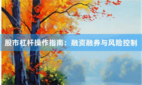 股市杠杆操作指南：融资融券与风险控制