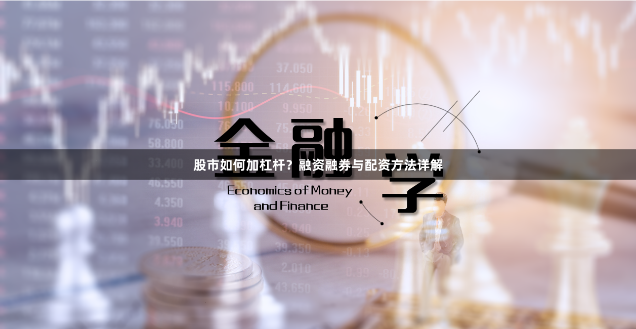 股市如何加杠杆？融资融券与配资方法详解