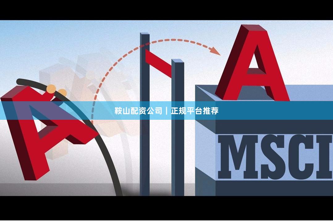 鞍山配资公司｜正规平台推荐