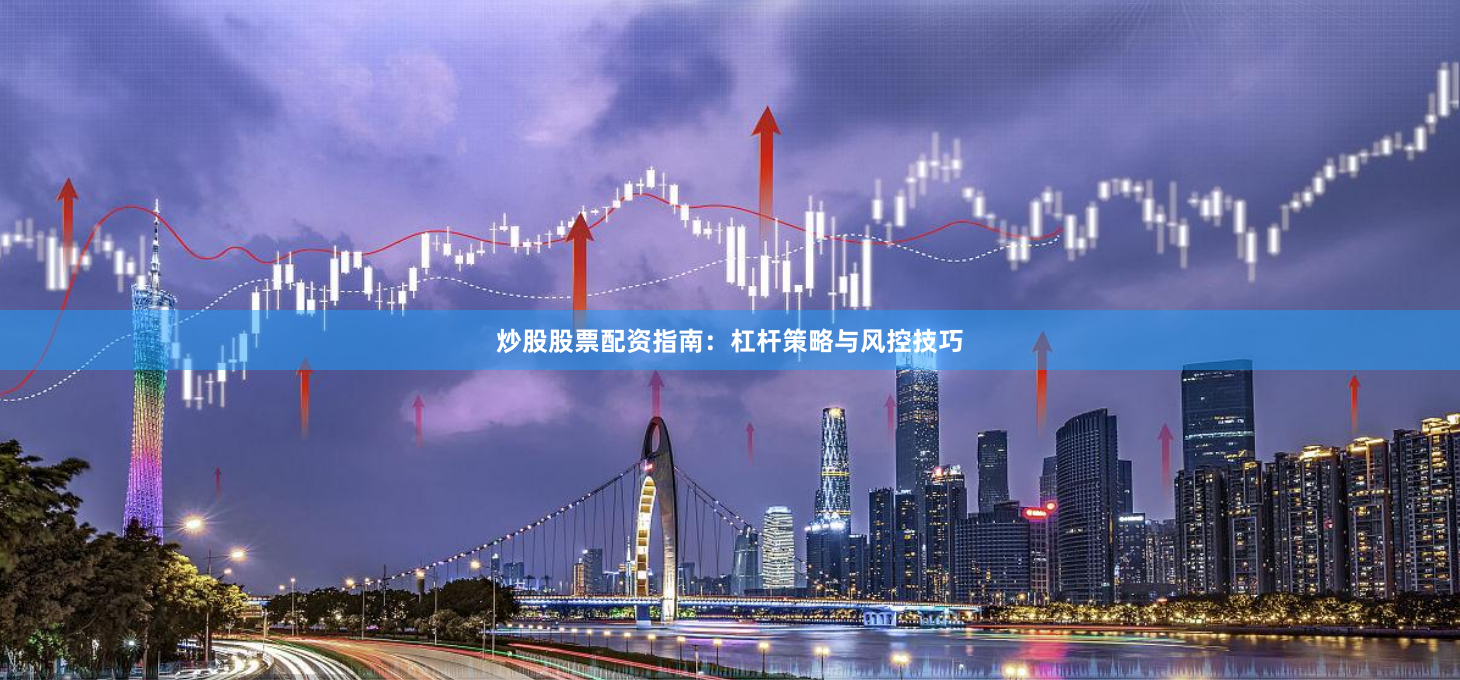 炒股股票配资指南：杠杆策略与风控技巧