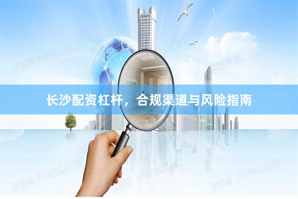长沙配资杠杆，合规渠道与风险指南