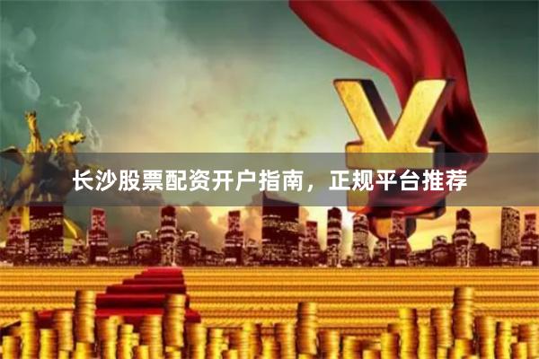 长沙股票配资开户指南，正规平台推荐
