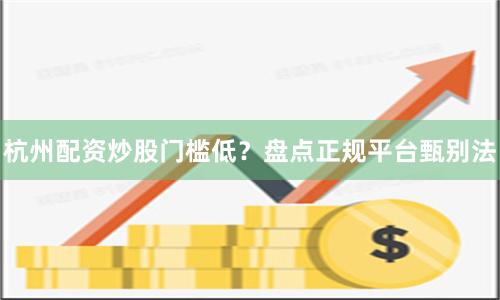 杭州配资炒股门槛低？盘点正规平台甄别法