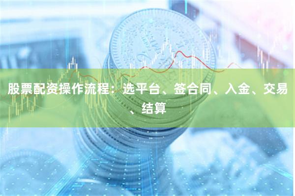 股票配资操作流程:选平台、签合同、入金、交易、结算