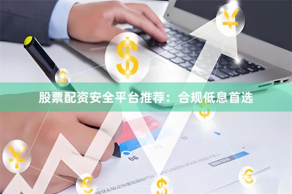股票配资安全平台推荐：合规低息首选