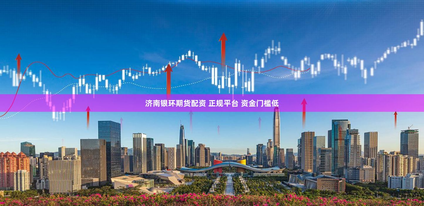 济南银环期货配资 正规平台 资金门槛低