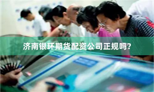 济南银环期货配资公司正规吗？