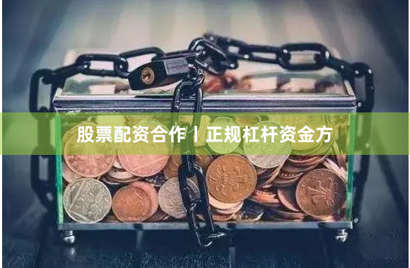股票配资合作丨正规杠杆资金方