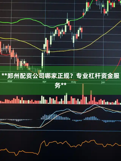 **郑州配资公司哪家正规?专业杠杆资金服务**