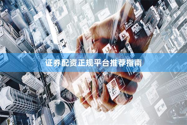 证券配资正规平台推荐指南