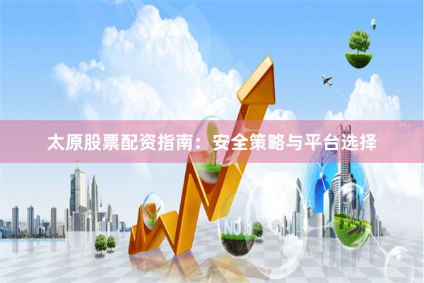 太原股票配资指南:安全策略与平台选择
