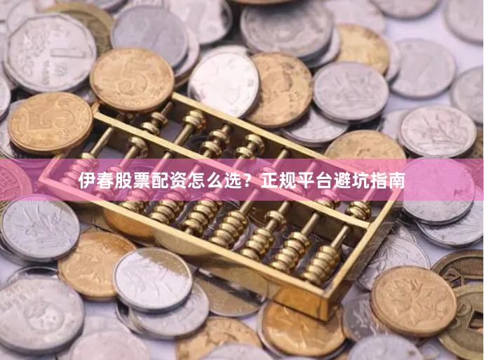 伊春股票配资怎么选?正规平台避坑指南