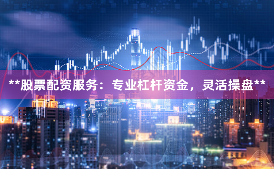 **股票配资服务：专业杠杆资金，灵活操盘**