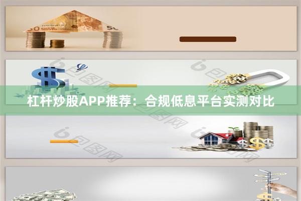 杠杆炒股APP推荐：合规低息平台实测对比